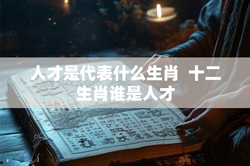 人才是代表什么生肖  十二生肖谁是人才