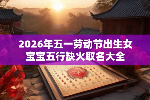 2026年五一劳动节出生女宝宝五行缺火取名大全