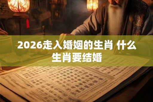 2026走入婚姻的生肖 什么生肖要结婚