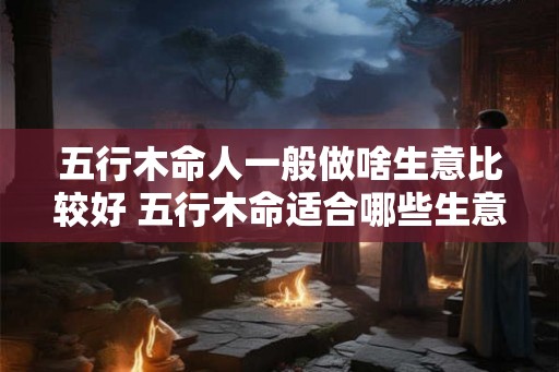 五行木命人一般做啥生意比较好 五行木命适合哪些生意