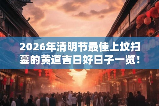 2026年清明节最佳上坟扫墓的黄道吉日好日子一览！