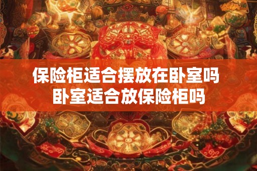 保险柜适合摆放在卧室吗 卧室适合放保险柜吗