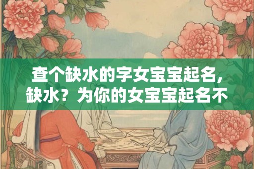 查个缺水的字女宝宝起名,缺水？为你的女宝宝起名不再难！