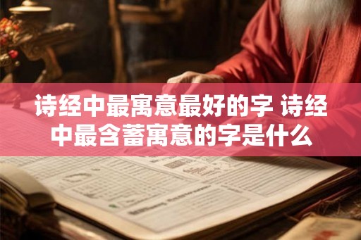 诗经中最寓意最好的字 诗经中最含蓄寓意的字是什么