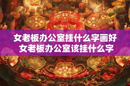 女老板办公室挂什么字画好 女老板办公室该挂什么字画
