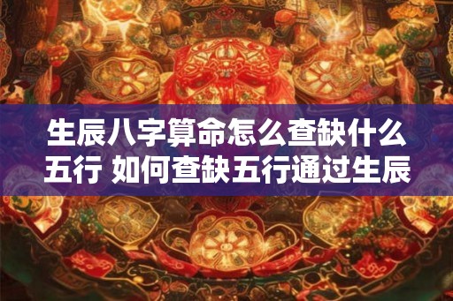 生辰八字算命怎么查缺什么五行 如何查缺五行通过生辰八字算命