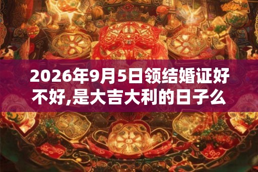 2026年9月5日领结婚证好不好,是大吉大利的日子么 2026年9月5日领结婚证好不好,是大吉大利的日子么