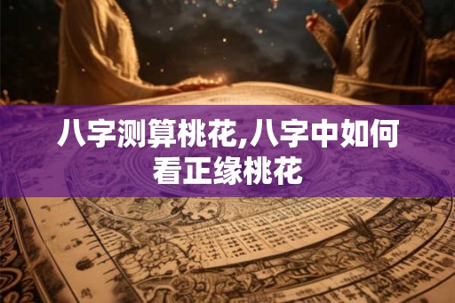 八字测算桃花,八字中如何看正缘桃花