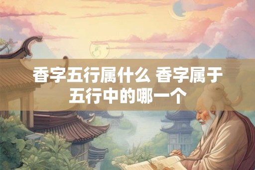香字五行属什么 香字属于五行中的哪一个
