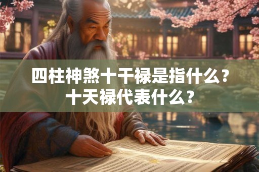四柱神煞十干禄是指什么?十天禄代表什么? 四柱神煞十干禄是指什么?十天禄代表什么?