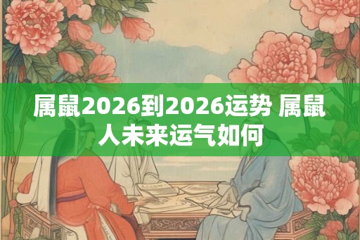 属鼠2026到2026运势 属鼠人未来运气如何