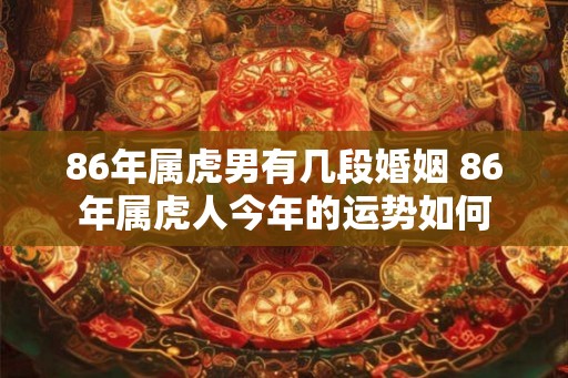 86年属虎男有几段婚姻 86年属虎人今年的运势如何