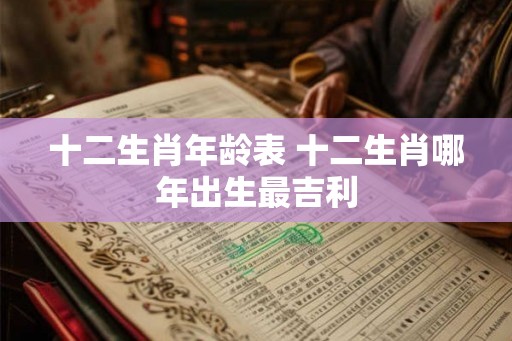 十二生肖年龄表 十二生肖哪年出生最吉利