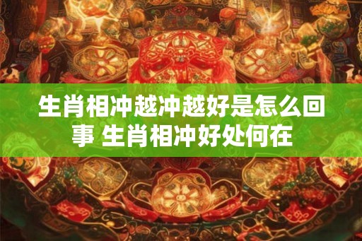 生肖相冲越冲越好是怎么回事 生肖相冲好处何在