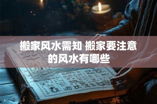 搬家风水需知 搬家要注意的风水有哪些