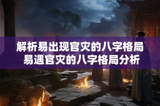 解析易出现官灾的八字格局 易遇官灾的八字格局分析