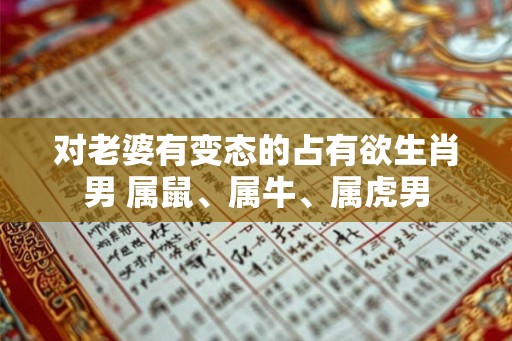 对老婆有变态的占有欲生肖男 属鼠、属牛、属虎男