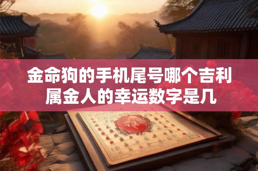 金命狗的手机尾号哪个吉利 属金人的幸运数字是几