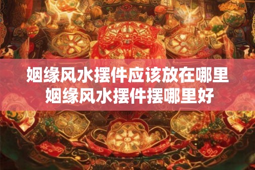 姻缘风水摆件应该放在哪里 姻缘风水摆件摆哪里好