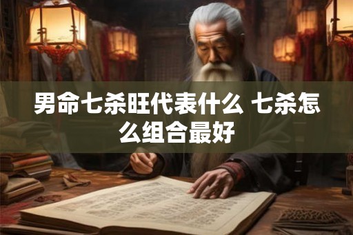 男命七杀旺代表什么 七杀怎么组合最好