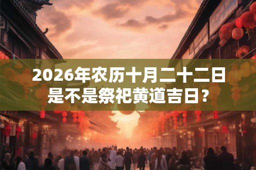 2026年农历十月二十二日是不是祭祀黄道吉日？