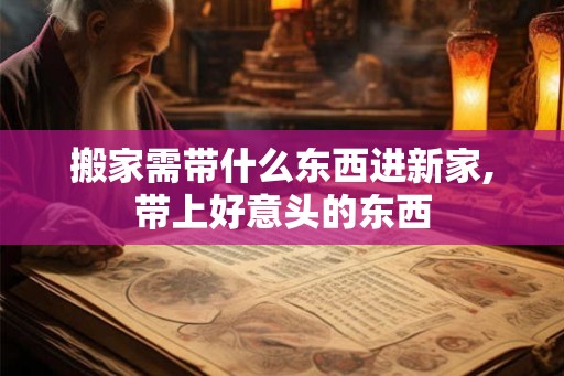 搬家需带什么东西进新家,带上好意头的东西