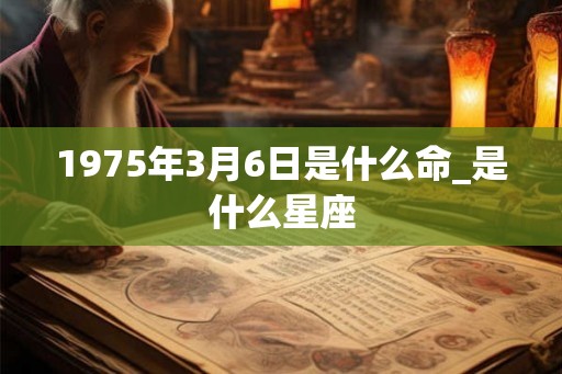 1975年3月6日是什么命_是什么星座 1975年3月6日是什么命_是什么星座