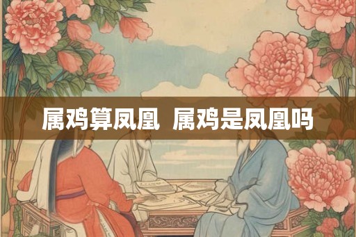 属鸡算凤凰  属鸡是凤凰吗