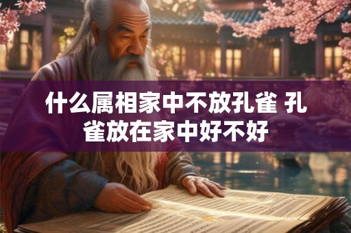 什么属相家中不放孔雀 孔雀放在家中好不好