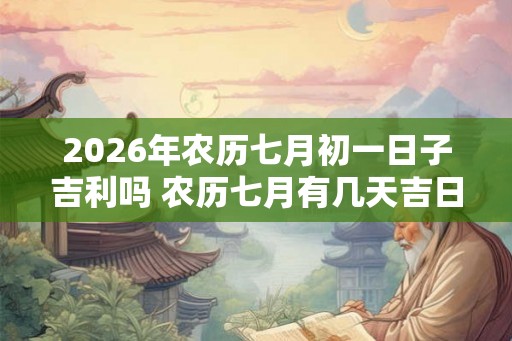 2026年农历七月初一日子吉利吗 农历七月有几天吉日 2026年农历七月初一日子吉利吗 农历七月有几天吉日