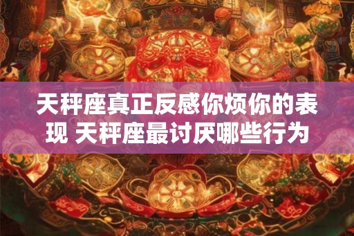 天秤座真正反感你烦你的表现 天秤座最讨厌哪些行为