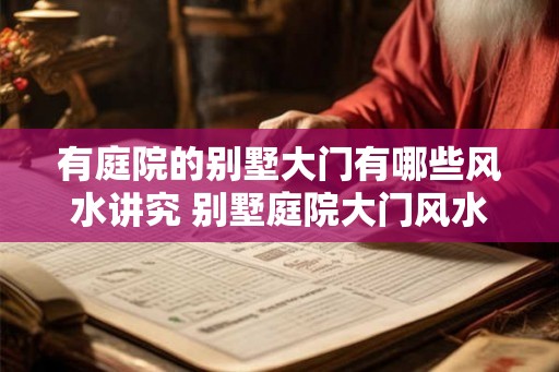 有庭院的别墅大门有哪些风水讲究 别墅庭院大门风水注意事项
