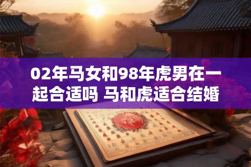 02年马女和98年虎男在一起合适吗 马和虎适合结婚吗