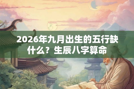 2026年九月出生的五行缺什么？生辰八字算命