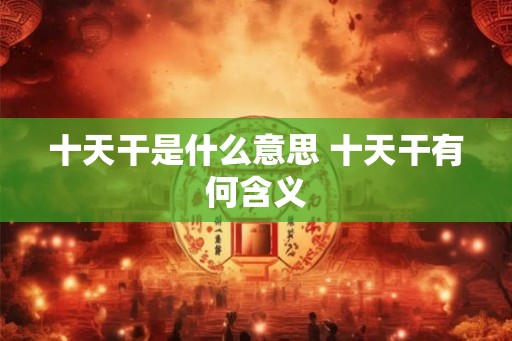 十天干是什么意思 十天干有何含义