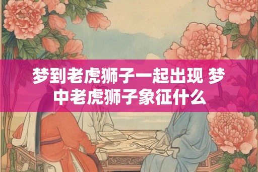 梦到老虎狮子一起出现 梦中老虎狮子象征什么