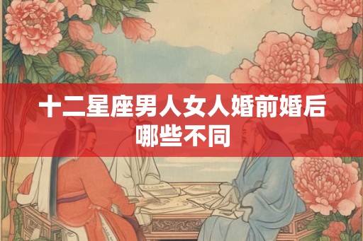 十二星座男人女人婚前婚后哪些不同