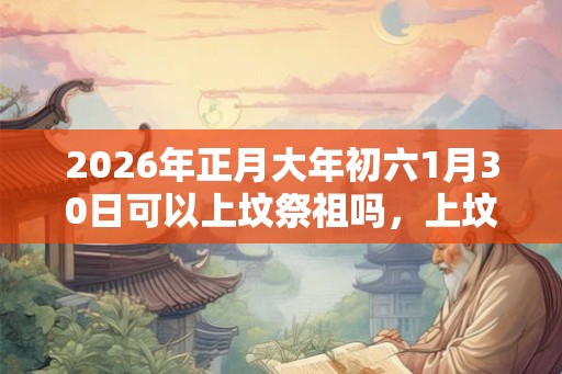 2026年正月大年初六1月30日可以上坟祭祖吗,上坟用什么贡品? 2026年正月大年初六1月30日可以上坟祭祖吗,上坟用什么贡品?
