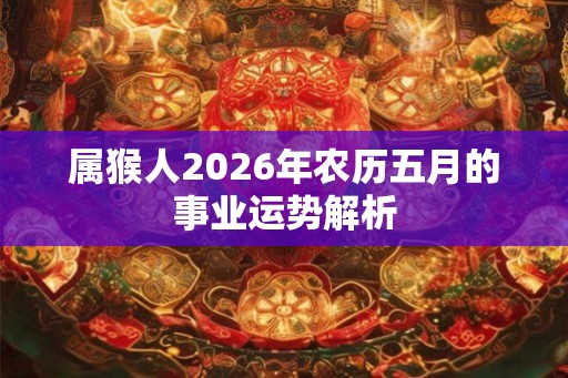属猴人2026年农历五月的事业运势解析