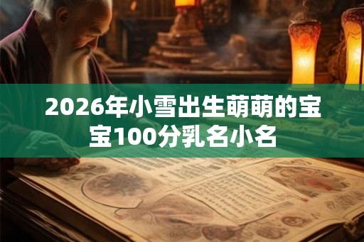 2026年小雪出生萌萌的宝宝100分乳名小名 2026年小雪出生萌萌的宝宝100分乳名小名