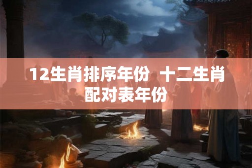 12生肖排序年份  十二生肖配对表年份