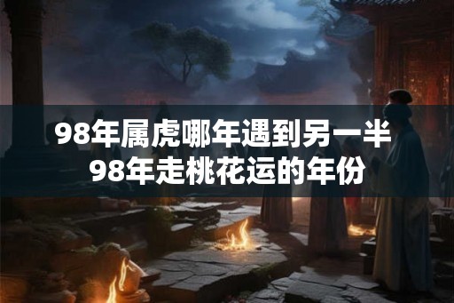 98年属虎哪年遇到另一半 98年走桃花运的年份