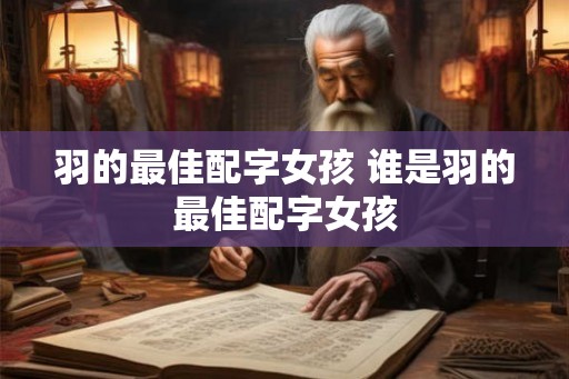 羽的最佳配字女孩 谁是羽的最佳配字女孩 羽的最佳配字女孩 谁是羽的最佳配字女孩