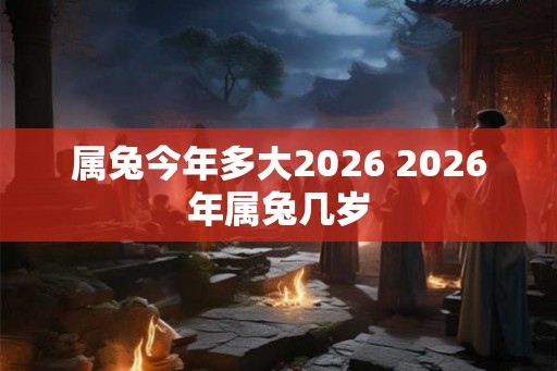 属兔今年多大2026 2026年属兔几岁