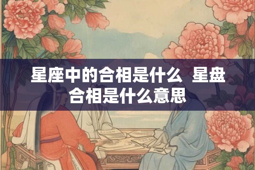 星座中的合相是什么  星盘合相是什么意思