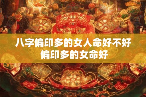八字偏印多的女人命好不好 偏印多的女命好