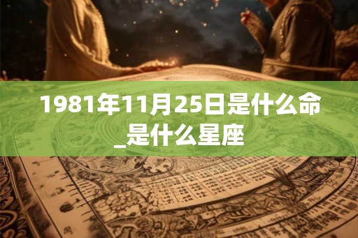 1981年11月25日是什么命_是什么星座