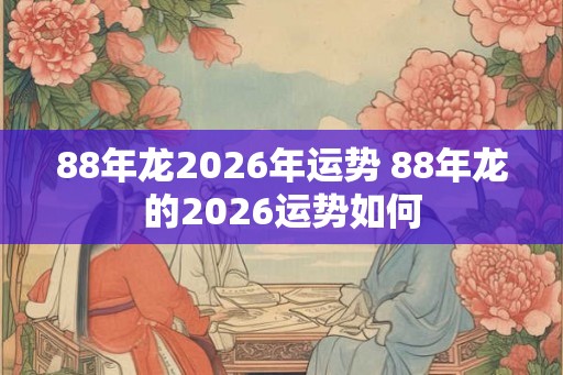 88年龙2026年运势 88年龙的2026运势如何