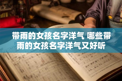 带雨的女孩名字洋气 哪些带雨的女孩名字洋气又好听