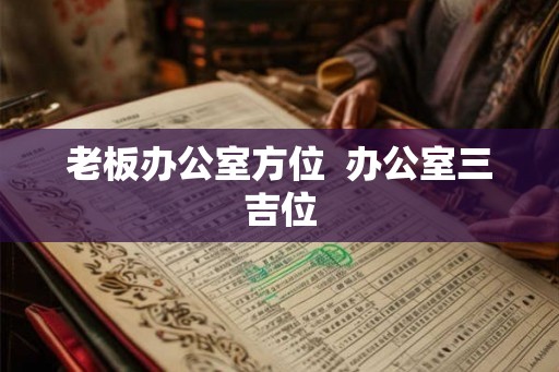 老板办公室方位  办公室三吉位